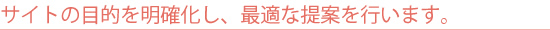 サイトの目的を明確化し、最適な提案を行います。